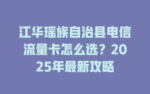 江华瑶族自治县电信流量卡怎么选？2025年最新攻略
