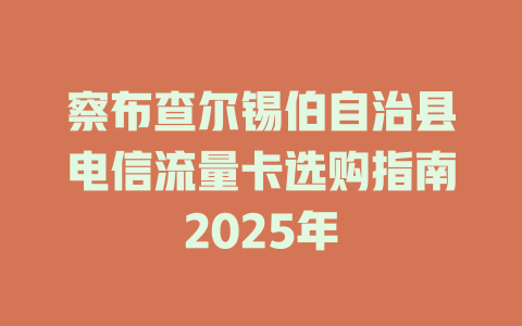 察布查尔锡伯自治县电信流量卡选购指南2025年