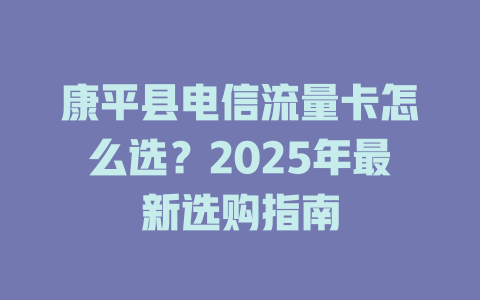 康平县电信流量卡怎么选？2025年最新选购指南