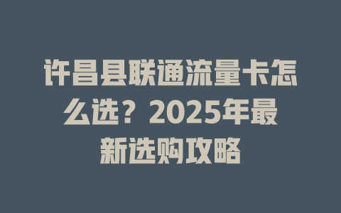 许昌县联通流量卡怎么选？2025年最新选购攻略