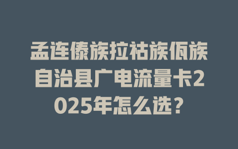孟连傣族拉祜族佤族自治县广电流量卡2025年怎么选?
