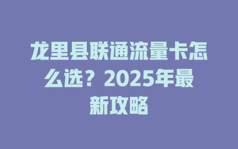 龙里县联通流量卡怎么选？2025年最新攻略