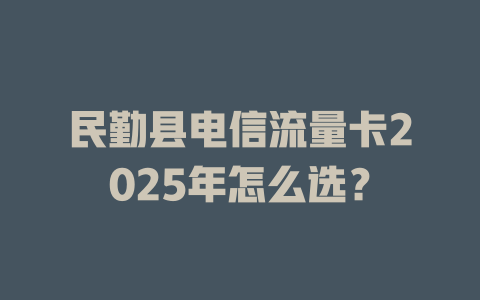 民勤县电信流量卡2025年怎么选？