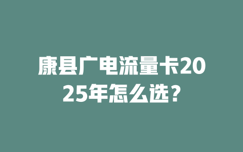 康县广电流量卡2025年怎么选？
