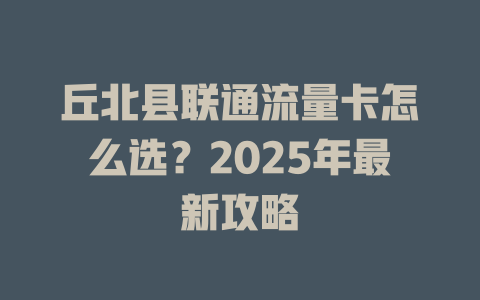 丘北县联通流量卡怎么选？2025年最新攻略