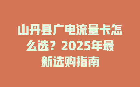 山丹县广电流量卡怎么选？2025年最新选购指南