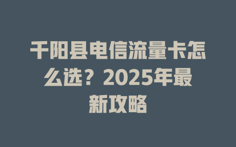 千阳县电信流量卡怎么选？2025年最新攻略