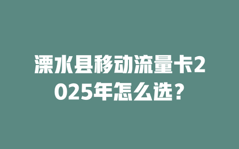 溧水县移动流量卡2025年怎么选？