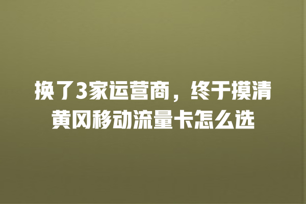 换了3家运营商，终于摸清黄冈移动流量卡怎么选