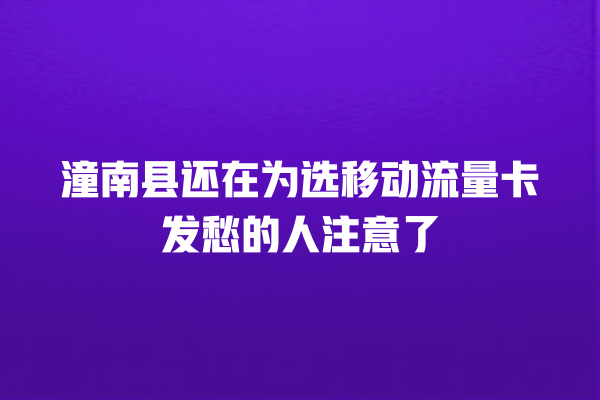潼南县还在为选移动流量卡发愁的人注意了