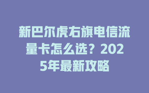 新巴尔虎右旗电信流量卡怎么选？2025年最新攻略