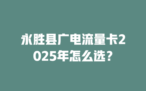 永胜县广电流量卡2025年怎么选？