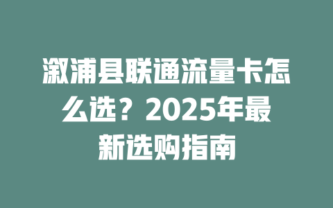 溆浦县联通流量卡怎么选？2025年最新选购指南