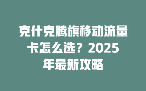 克什克腾旗移动流量卡怎么选？2025年最新攻略