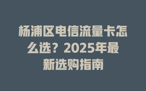 杨浦区电信流量卡怎么选？2025年最新选购指南