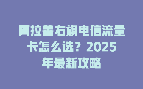 阿拉善右旗电信流量卡怎么选？2025年最新攻略