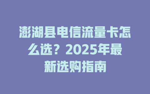 澎湖县电信流量卡怎么选？2025年最新选购指南