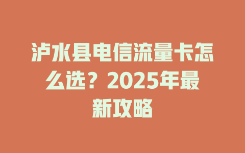 泸水县电信流量卡怎么选？2025年最新攻略