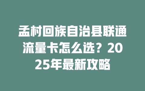 孟村回族自治县联通流量卡怎么选？2025年最新攻略