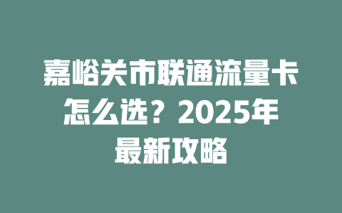 嘉峪关市联通流量卡怎么选？2025年最新攻略