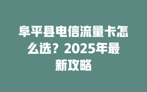 阜平县电信流量卡怎么选？2025年最新攻略