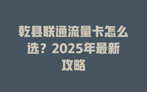 乾县联通流量卡怎么选？2025年最新攻略