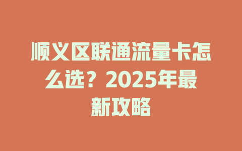 顺义区联通流量卡怎么选？2025年最新攻略