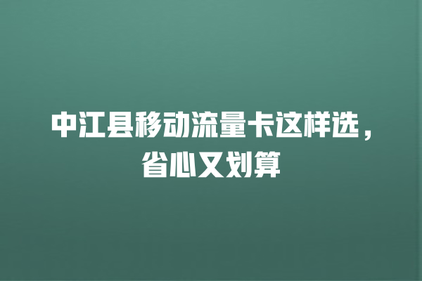 中江县移动流量卡这样选，省心又划算