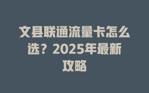 文县联通流量卡怎么选？2025年最新攻略