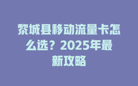 黎城县移动流量卡怎么选？2025年最新攻略