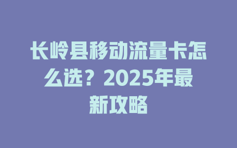 长岭县移动流量卡怎么选？2025年最新攻略