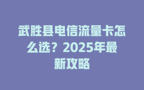 武胜县电信流量卡怎么选？2025年最新攻略