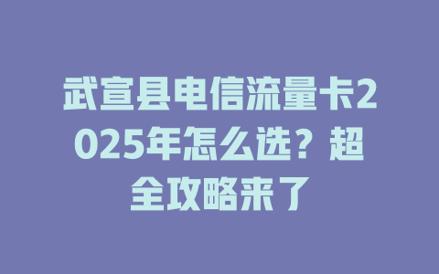 武宣县电信流量卡2025年怎么选？超全攻略来了