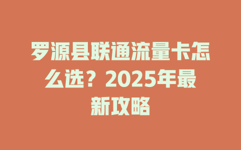 罗源县联通流量卡怎么选？2025年最新攻略