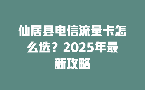 仙居县电信流量卡怎么选？2025年最新攻略