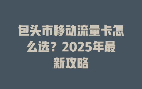 包头市移动流量卡怎么选？2025年最新攻略