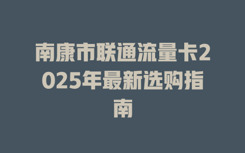 南康市联通流量卡2025年最新选购指南
