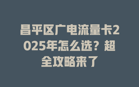 昌平区广电流量卡2025年怎么选？超全攻略来了