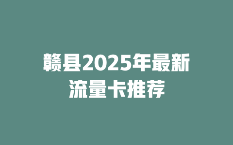赣县2025年最新流量卡推荐