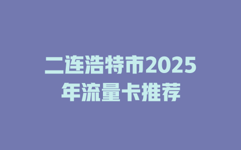二连浩特市2025年流量卡推荐