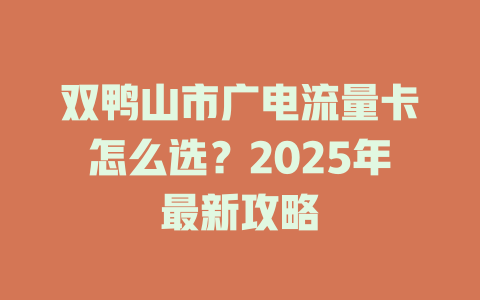 双鸭山市广电流量卡怎么选？2025年最新攻略