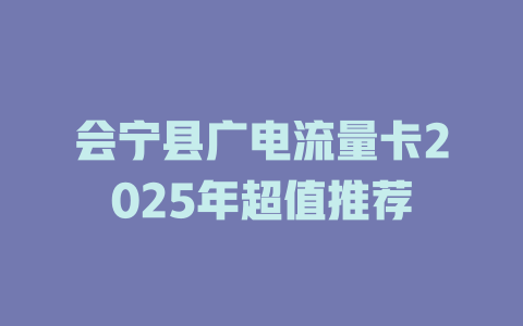 会宁县广电流量卡2025年超值推荐