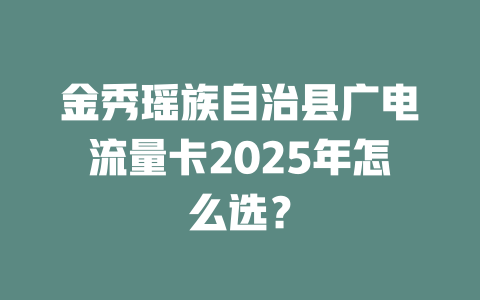 金秀瑶族自治县广电流量卡2025年怎么选？