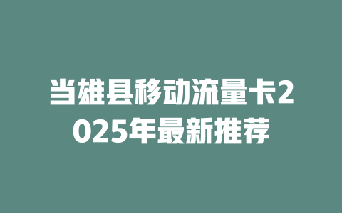 当雄县移动流量卡2025年最新推荐