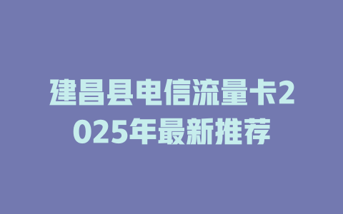 建昌县电信流量卡2025年最新推荐