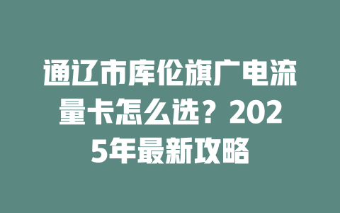 通辽市库伦旗广电流量卡怎么选？2025年最新攻略