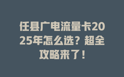 任县广电流量卡2025年怎么选？超全攻略来了！