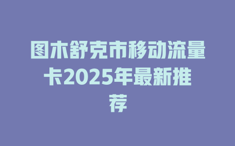 图木舒克市移动流量卡2025年最新推荐