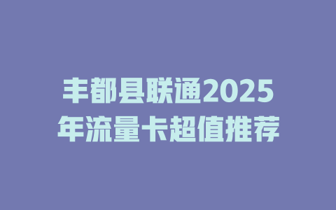丰都县联通2025年流量卡超值推荐