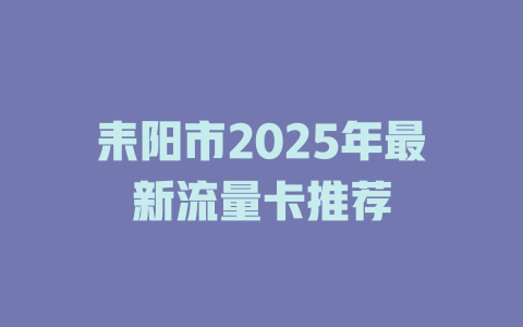 耒阳市2025年最新流量卡推荐